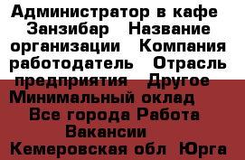 Администратор в кафе "Занзибар › Название организации ­ Компания-работодатель › Отрасль предприятия ­ Другое › Минимальный оклад ­ 1 - Все города Работа » Вакансии   . Кемеровская обл.,Юрга г.